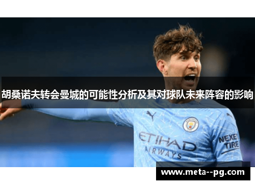 胡桑诺夫转会曼城的可能性分析及其对球队未来阵容的影响