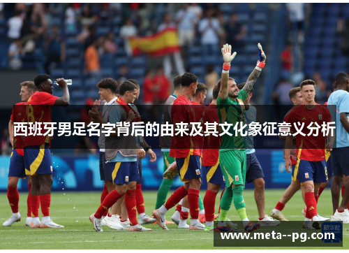 西班牙男足名字背后的由来及其文化象征意义分析