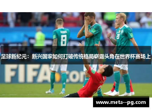 足球新纪元：新兴国家如何打破传统格局崭露头角在世界杯赛场上