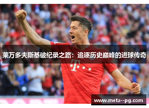 莱万多夫斯基破纪录之路：追逐历史巅峰的进球传奇