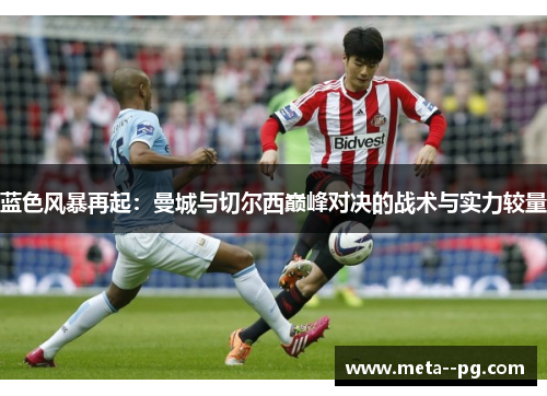蓝色风暴再起：曼城与切尔西巅峰对决的战术与实力较量