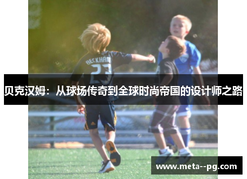 贝克汉姆：从球场传奇到全球时尚帝国的设计师之路