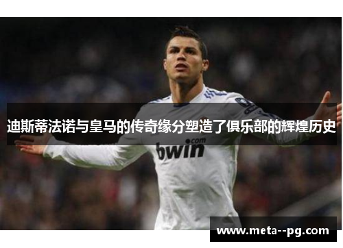 迪斯蒂法诺与皇马的传奇缘分塑造了俱乐部的辉煌历史 迪斯蒂法诺与皇马的传奇缘分塑造了俱乐部的辉煌历史