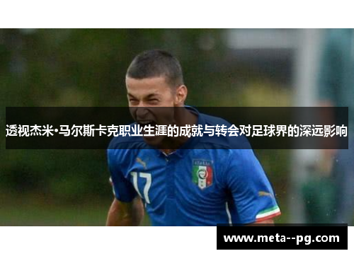 透视杰米·马尔斯卡克职业生涯的成就与转会对足球界的深远影响