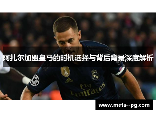 阿扎尔加盟皇马的时机选择与背后背景深度解析