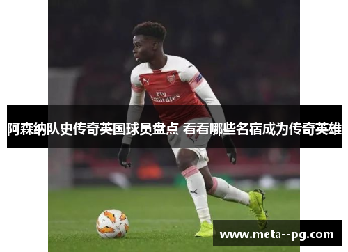阿森纳队史传奇英国球员盘点 看看哪些名宿成为传奇英雄
