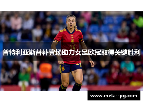 普特利亚斯替补登场助力女足欧冠取得关键胜利 普特利亚斯替补登场助力女足欧冠取得关键胜利