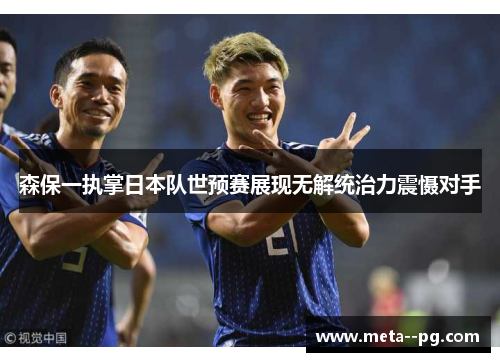 森保一执掌日本队世预赛展现无解统治力震慑对手