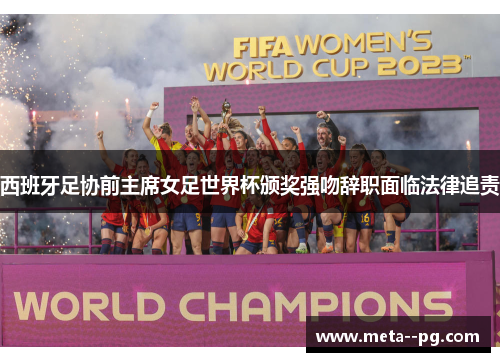 西班牙足协前主席女足世界杯颁奖强吻辞职面临法律追责 西班牙足协前主席女足世界杯颁奖强吻辞职面临法律追责