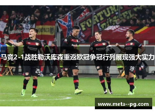 马竞2-1战胜勒沃库森重返欧冠争冠行列展现强大实力