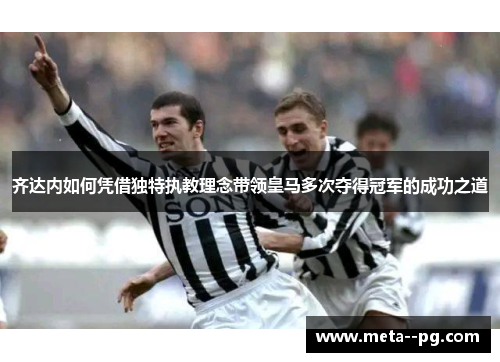 齐达内如何凭借独特执教理念带领皇马多次夺得冠军的成功之道