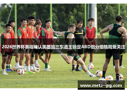 2026世界杯赛程确认美墨加三东道主锁定ABD组分组格局受关注