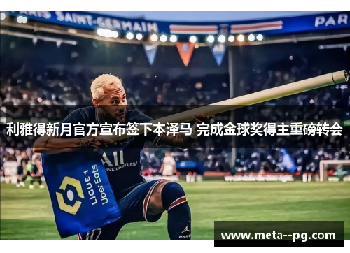 利雅得新月官方宣布签下本泽马 完成金球奖得主重磅转会