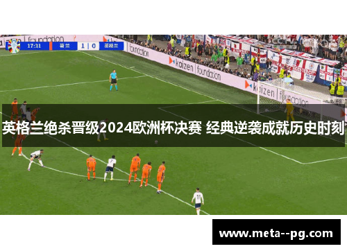 英格兰绝杀晋级2024欧洲杯决赛 经典逆袭成就历史时刻