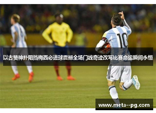 以古赞神扑阻挡梅西必进球震撼全场门线奇迹改写比赛命运瞬间永恒 以古赞神扑阻挡梅西必进球震撼全场门线奇迹改写比赛命运瞬间永恒