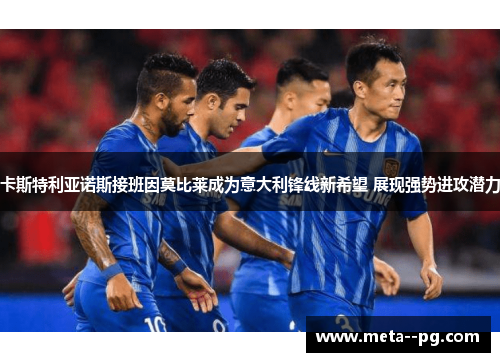 卡斯特利亚诺斯接班因莫比莱成为意大利锋线新希望 展现强势进攻潜力