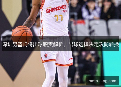 深圳男篮门将出球职责解析,出球选择决定攻防转换 深圳男篮门将出球职责解析,出球选择决定攻防转换