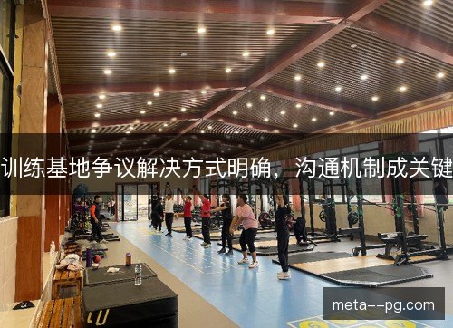 训练基地争议解决方式明确,沟通机制成关键 训练基地争议解决方式明确,沟通机制成关键